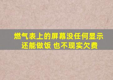 燃气表上的屏幕没任何显示 还能做饭 也不现实欠费